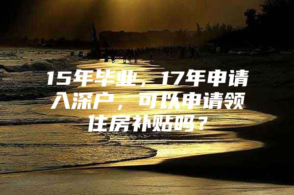 15年畢業(yè)，17年申請(qǐng)入深戶，可以申請(qǐng)領(lǐng)住房補(bǔ)貼嗎？