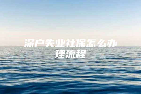 深戶失業(yè)社保怎么辦理流程