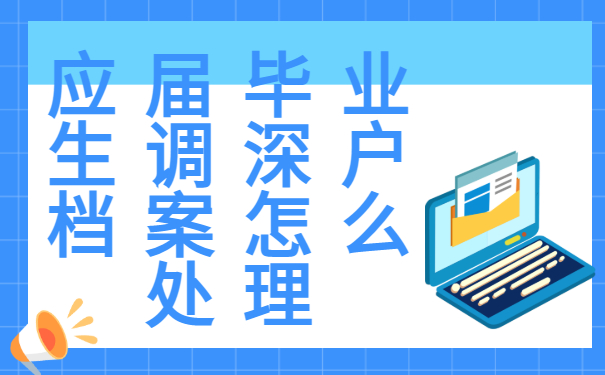 應(yīng)屆畢業(yè)生調(diào)深戶檔案怎么處理？