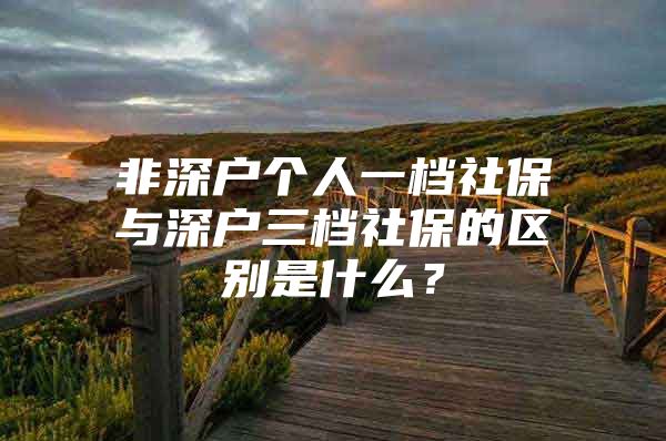 非深戶個人一檔社保與深戶三檔社保的區(qū)別是什么？