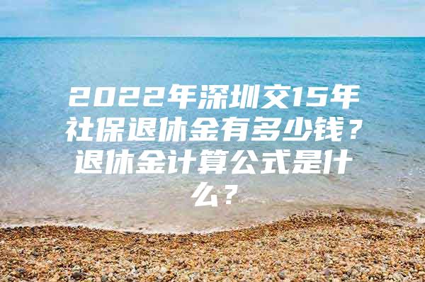 2022年深圳交15年社保退休金有多少錢？退休金計算公式是什么？