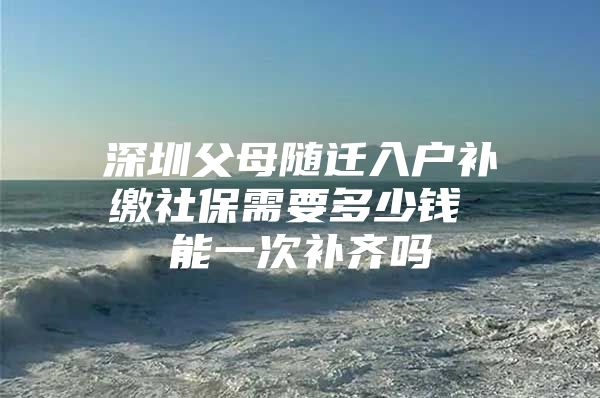 深圳父母隨遷入戶補繳社保需要多少錢 能一次補齊嗎