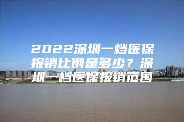 2022深圳一檔醫(yī)保報(bào)銷比例是多少？深圳一檔醫(yī)保報(bào)銷范圍