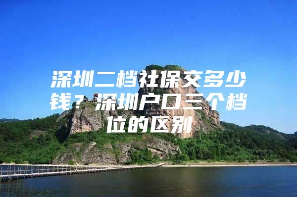 深圳二檔社保交多少錢？深圳戶口三個(gè)檔位的區(qū)別