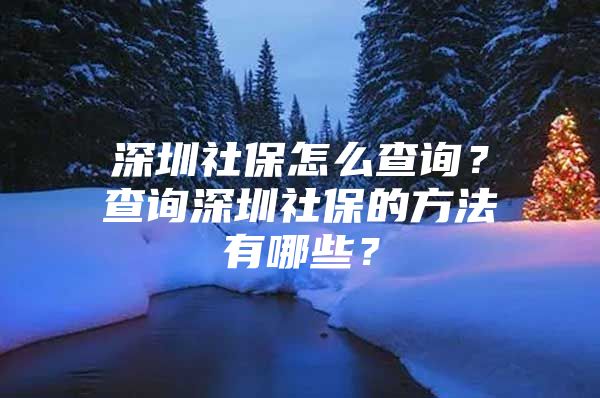 深圳社保怎么查詢？查詢深圳社保的方法有哪些？