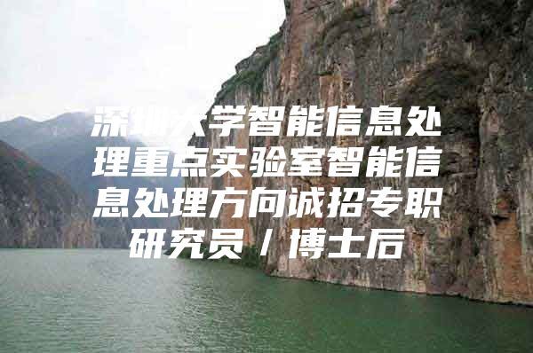 深圳大學智能信息處理重點實驗室智能信息處理方向誠招專職研究員／博士后