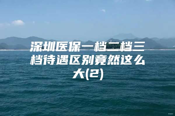 深圳醫(yī)保一檔二檔三檔待遇區(qū)別竟然這么大(2)