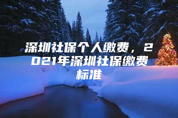 深圳社保個(gè)人繳費(fèi)，2021年深圳社保繳費(fèi)標(biāo)準(zhǔn)