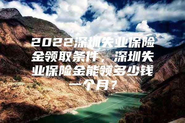 2022深圳失業(yè)保險(xiǎn)金領(lǐng)取條件，深圳失業(yè)保險(xiǎn)金能領(lǐng)多少錢一個(gè)月？