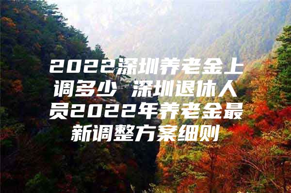 2022深圳養(yǎng)老金上調(diào)多少 深圳退休人員2022年養(yǎng)老金最新調(diào)整方案細則