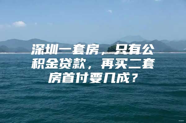 深圳一套房，只有公積金貸款，再買二套房首付要幾成？