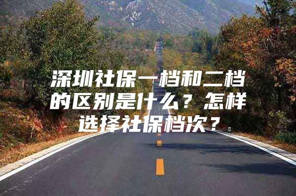 深圳社保一檔和二檔的區(qū)別是什么？怎樣選擇社保檔次？