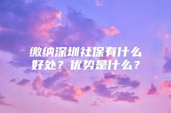 繳納深圳社保有什么好處？?jī)?yōu)勢(shì)是什么？