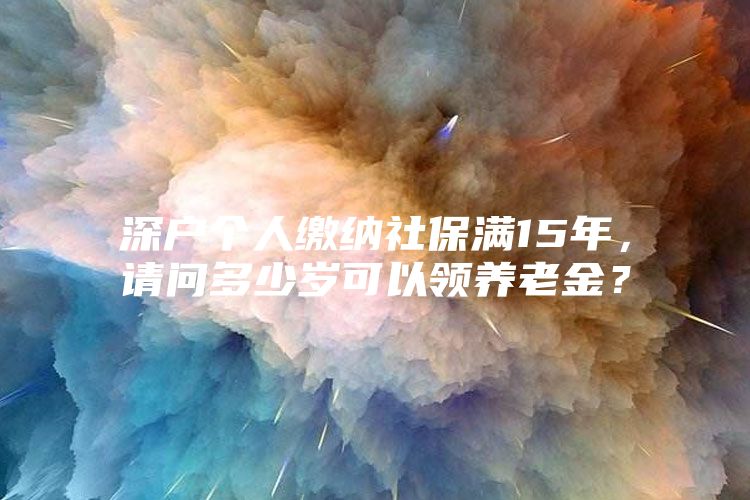 深戶個(gè)人繳納社保滿15年，請(qǐng)問(wèn)多少歲可以領(lǐng)養(yǎng)老金？