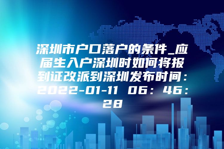 深圳市戶口落戶的條件_應屆生入戶深圳時如何將報到證改派到深圳發(fā)布時間：2022-01-11 06：46：28