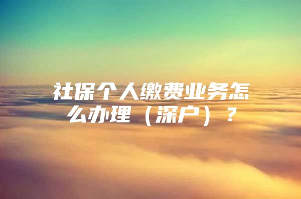 社保個人繳費(fèi)業(yè)務(wù)怎么辦理（深戶）？