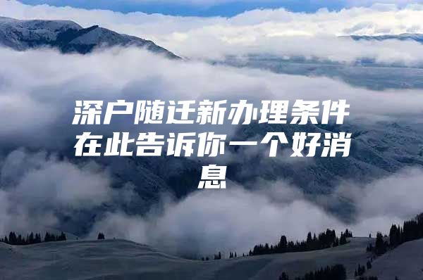 深戶隨遷新辦理?xiàng)l件在此告訴你一個(gè)好消息