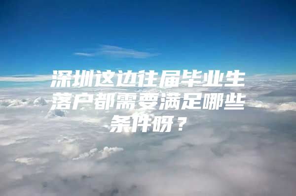 深圳這邊往屆畢業(yè)生落戶都需要滿足哪些條件呀？