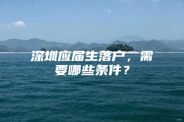 深圳應(yīng)屆生落戶，需要哪些條件？