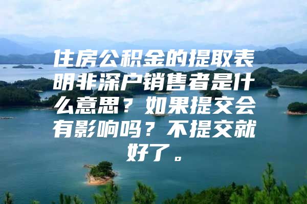 住房公積金的提取表明非深戶銷售者是什么意思？如果提交會有影響嗎？不提交就好了。