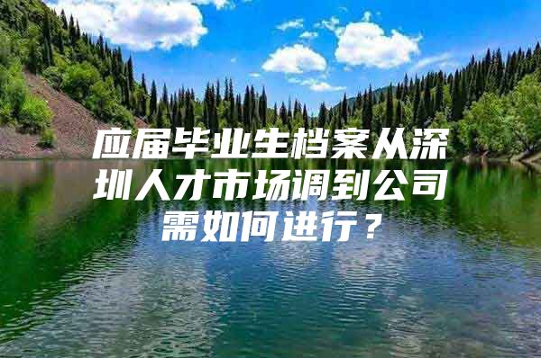 應(yīng)屆畢業(yè)生檔案從深圳人才市場(chǎng)調(diào)到公司需如何進(jìn)行？