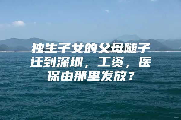 獨生子女的父母隨子遷到深圳，工資，醫(yī)保由那里發(fā)放？