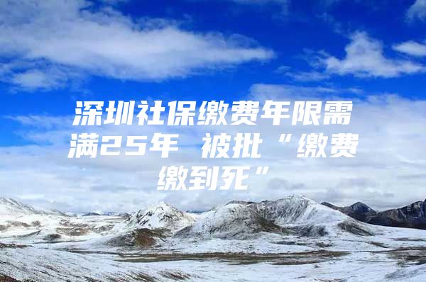 深圳社保繳費(fèi)年限需滿25年 被批“繳費(fèi)繳到死”