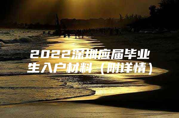 2022深圳應(yīng)屆畢業(yè)生入戶材料（附詳情）