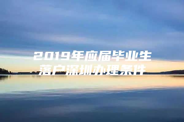 2019年應(yīng)屆畢業(yè)生落戶深圳辦理?xiàng)l件