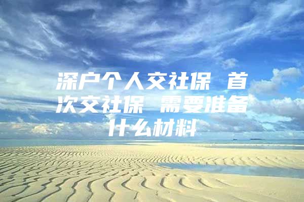 深戶個人交社保 首次交社保 需要準(zhǔn)備什么材料