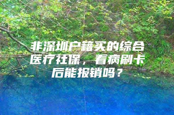 非深圳戶籍買的綜合醫(yī)療社保，看病刷卡后能報(bào)銷嗎？