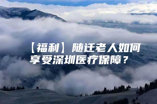 【福利】隨遷老人如何享受深圳醫(yī)療保障？