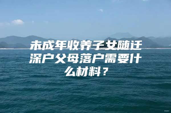 未成年收養(yǎng)子女隨遷深戶父母落戶需要什么材料？