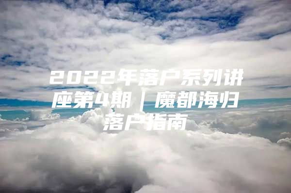 2022年落戶(hù)系列講座第4期｜魔都海歸落戶(hù)指南