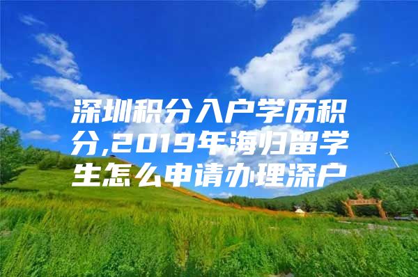 深圳積分入戶學(xué)歷積分,2019年海歸留學(xué)生怎么申請辦理深戶