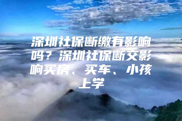 深圳社保斷繳有影響嗎？深圳社保斷交影響買房、買車、小孩上學(xué)