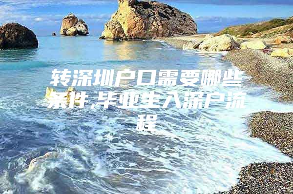 轉(zhuǎn)深圳戶口需要哪些條件,畢業(yè)生入深戶流程