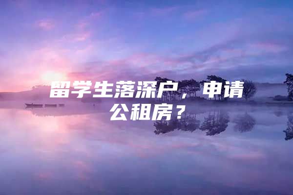 留學生落深戶，申請公租房？