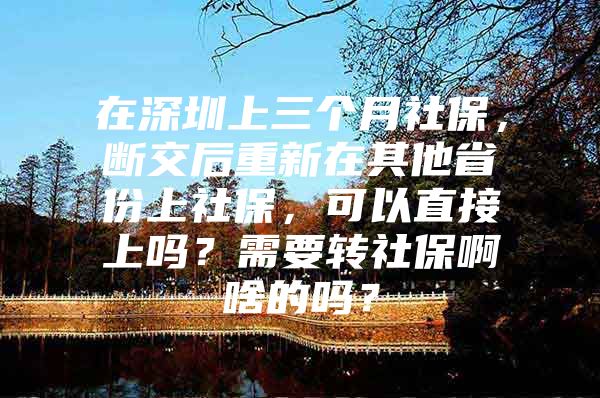 在深圳上三個月社保，斷交后重新在其他省份上社保，可以直接上嗎？需要轉社保啊啥的嗎？