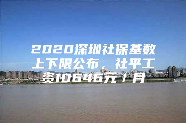 2020深圳社?；鶖?shù)上下限公布，社平工資10646元／月