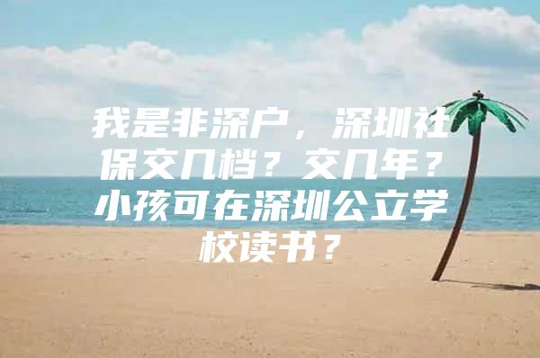 我是非深戶，深圳社保交幾檔？交幾年？小孩可在深圳公立學校讀書？