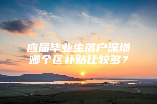 應(yīng)屆畢業(yè)生落戶深圳哪個(gè)區(qū)補(bǔ)貼比較多？