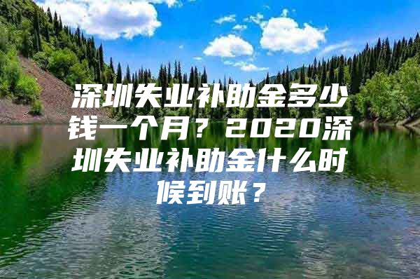 深圳失業(yè)補(bǔ)助金多少錢一個(gè)月？2020深圳失業(yè)補(bǔ)助金什么時(shí)候到賬？