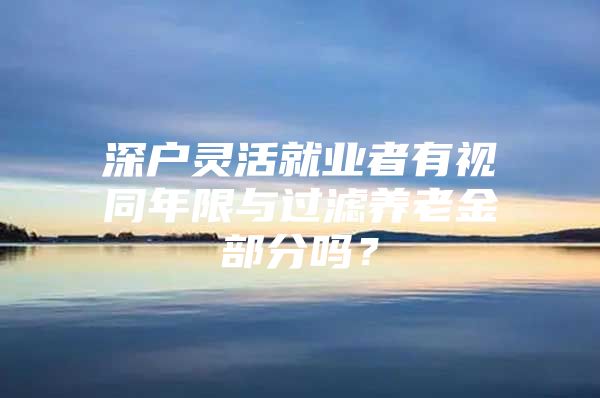 深戶靈活就業(yè)者有視同年限與過濾養(yǎng)老金部分嗎？