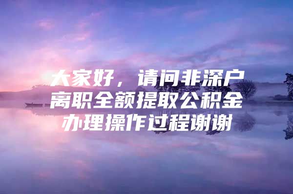 大家好，請問非深戶離職全額提取公積金辦理操作過程謝謝