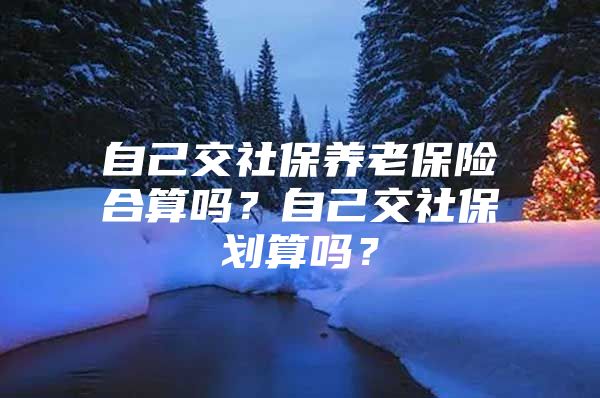 自己交社保養(yǎng)老保險(xiǎn)合算嗎？自己交社保劃算嗎？