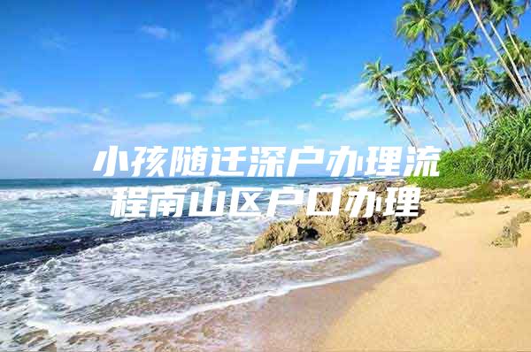 小孩隨遷深戶辦理流程南山區(qū)戶口辦理