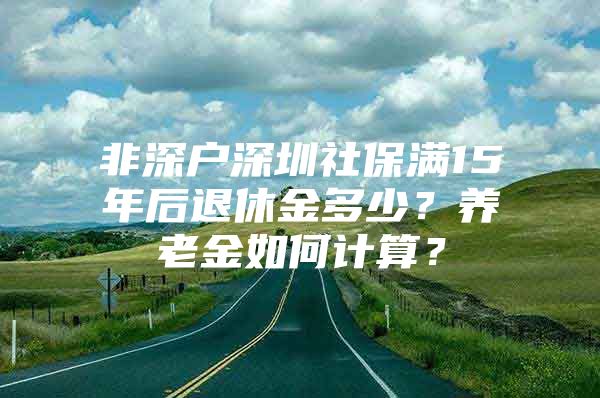 非深戶深圳社保滿15年后退休金多少？養(yǎng)老金如何計算？