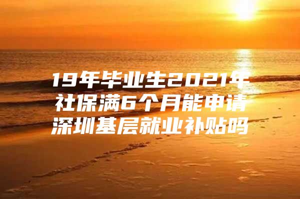 19年畢業(yè)生2021年社保滿6個(gè)月能申請(qǐng)深圳基層就業(yè)補(bǔ)貼嗎