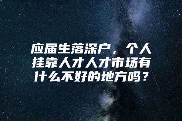 應(yīng)屆生落深戶，個(gè)人掛靠人才人才市場(chǎng)有什么不好的地方嗎？